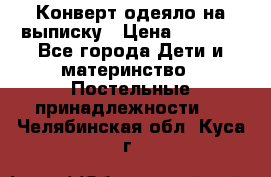 Конверт-одеяло на выписку › Цена ­ 2 300 - Все города Дети и материнство » Постельные принадлежности   . Челябинская обл.,Куса г.